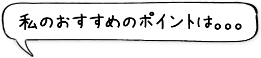 私のおすすめのポイントは。。。